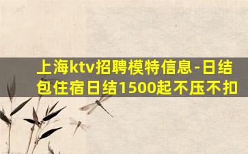 上海ktv招聘模特信息-日结包住宿日结1500起不压不扣