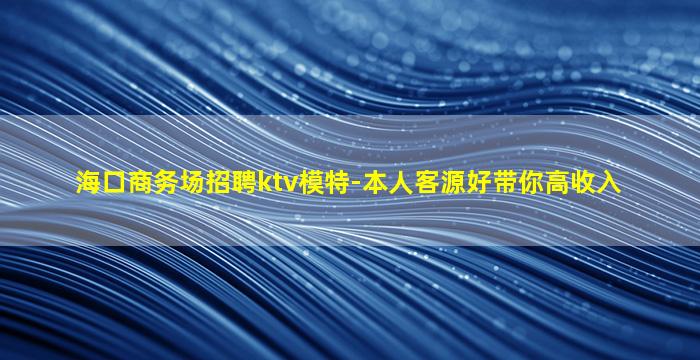 海口商务场招聘ktv模特-本人客源好带你高收入
